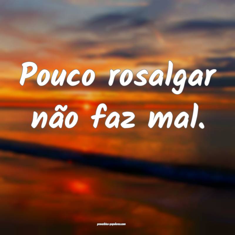 Pouco rosalgar não faz mal.
 ...