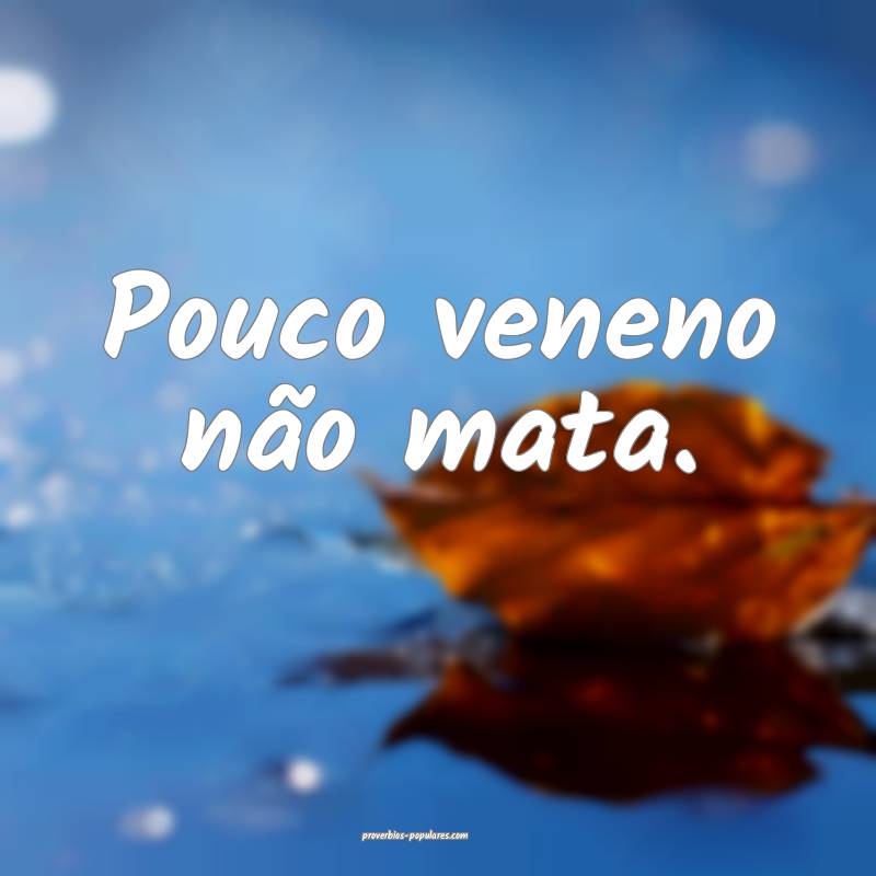 Pouco veneno não mata.
...