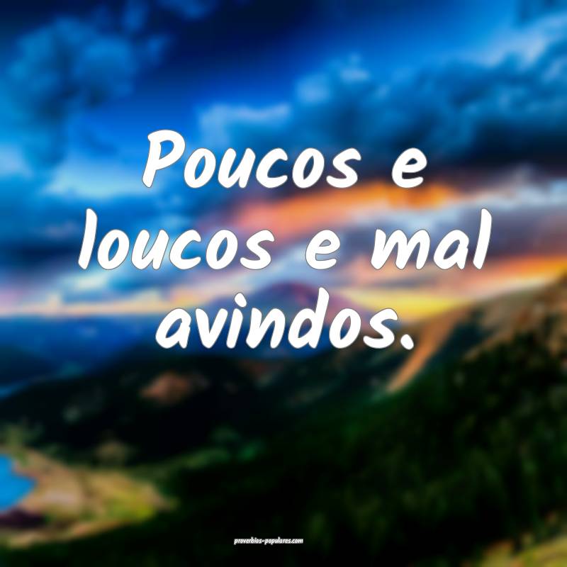 Poucos e loucos e mal avindos.
 ...