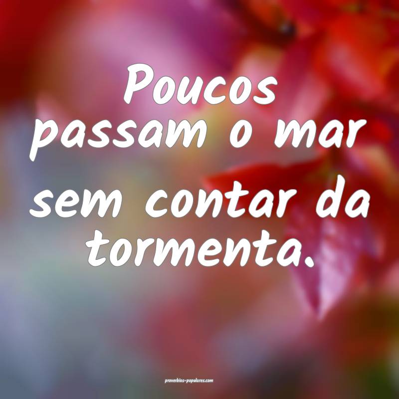Poucos passam o mar sem contar da tormenta.
...