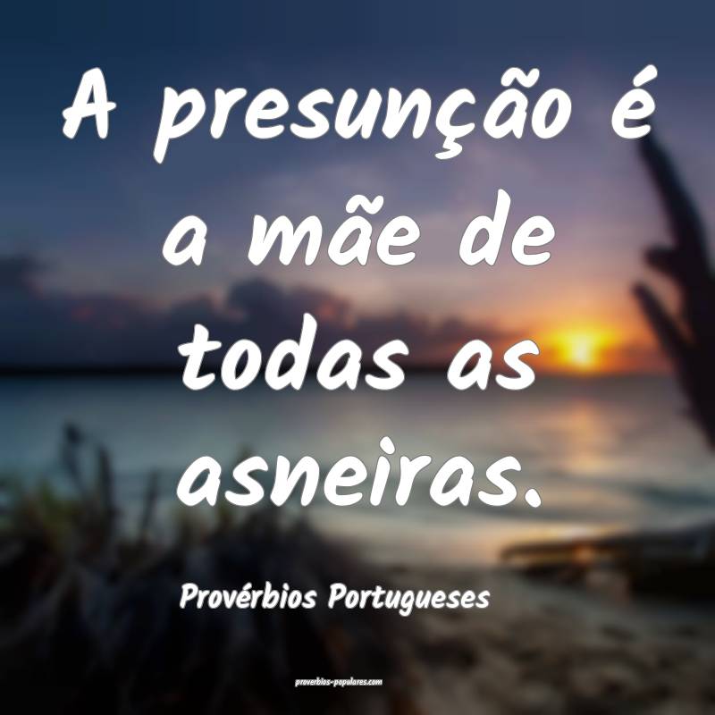 A presunção é a mãe de todas as asneiras.
...