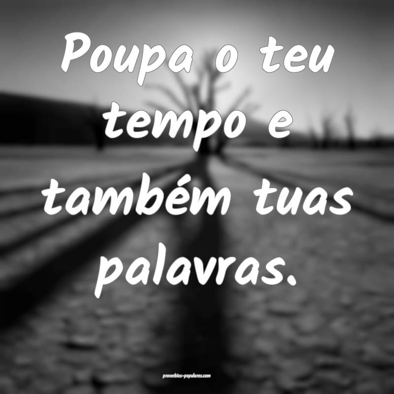 Poupa o teu tempo e também tuas palavras.
...