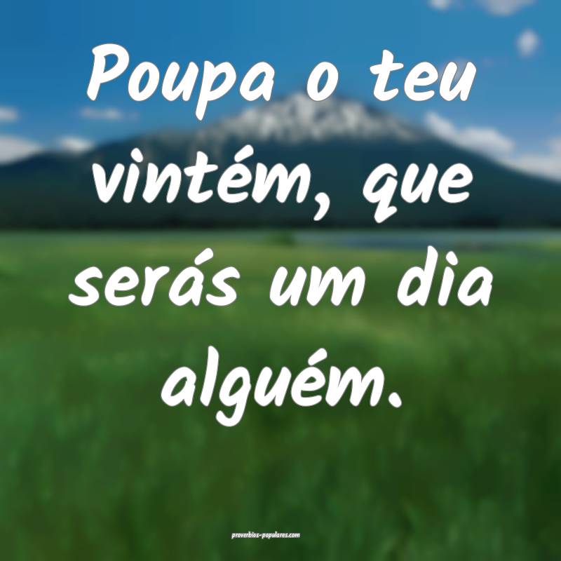 Poupa o teu vintém, que serás um dia alguém.
...