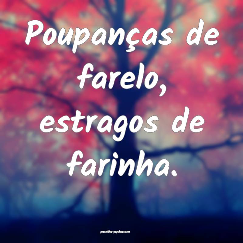 Poupanças de farelo, estragos de farinha.
 ...