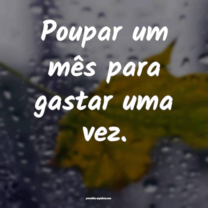Poupar um mês para gastar uma vez.
...