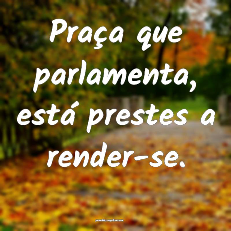 Praça que parlamenta, está prestes a render-se.
...