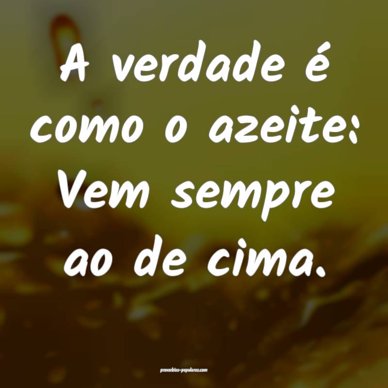 A verdade é como o azeite: Vem sempre ao de cima.
...