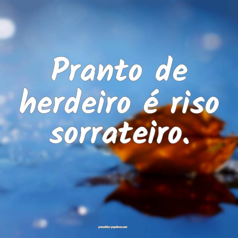 Pranto de herdeiro é riso sorrateiro.
...