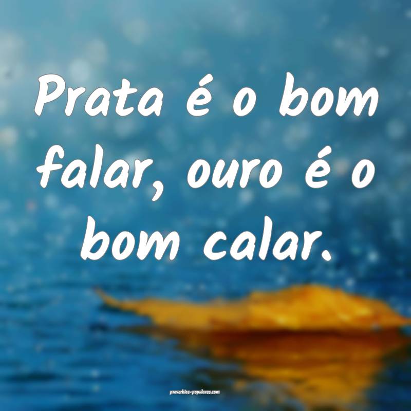 Prata é o bom falar, ouro é o bom calar.
 ...