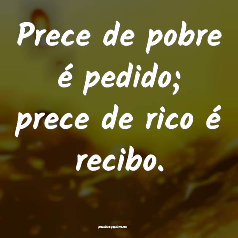 Prece de pobre é pedido; prece de rico é recibo.
...