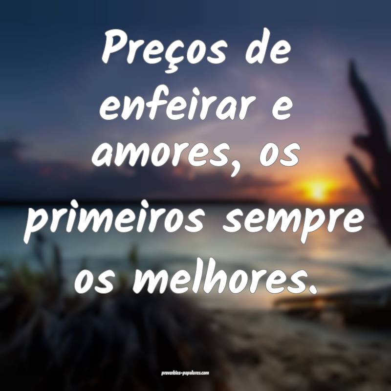 Preços de enfeirar e amores, os primeiros sempre os melhores.
...