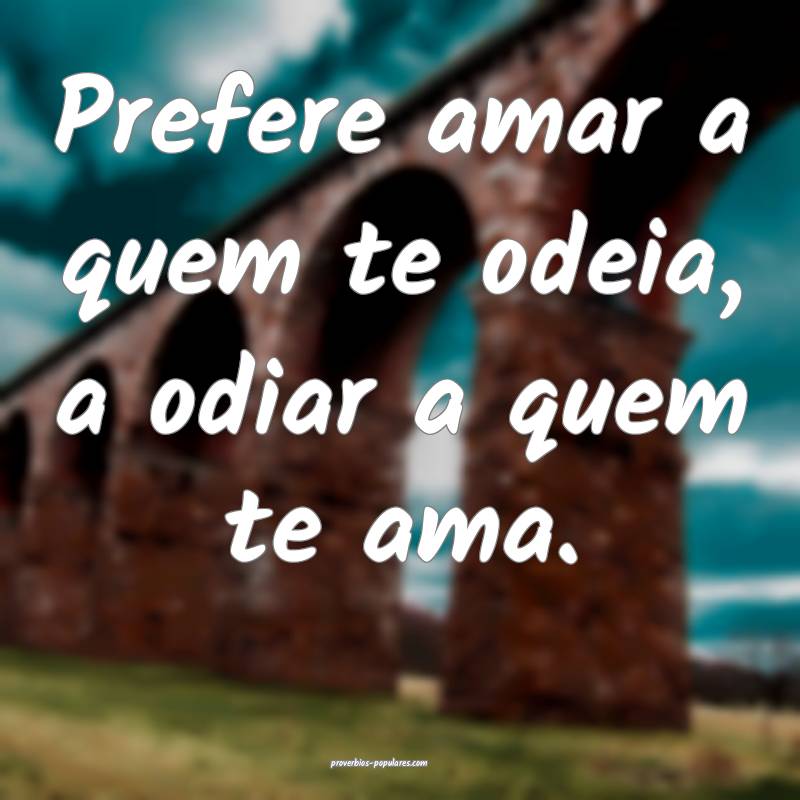 Prefere amar a quem te odeia, a odiar a quem te am ...