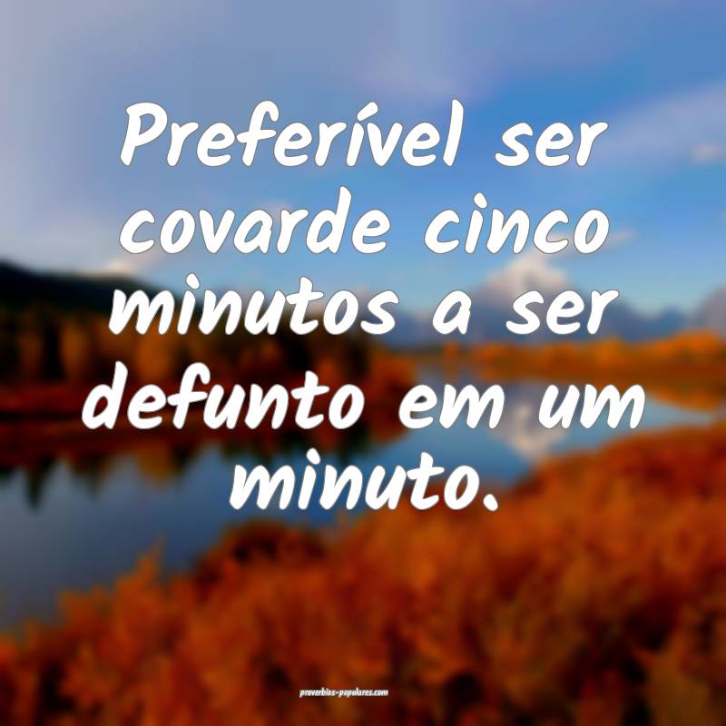 Preferível ser covarde cinco minutos a ser defunto em um minuto.
...