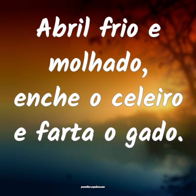 Abril frio e molhado, enche o celeiro e farta o gado.
...