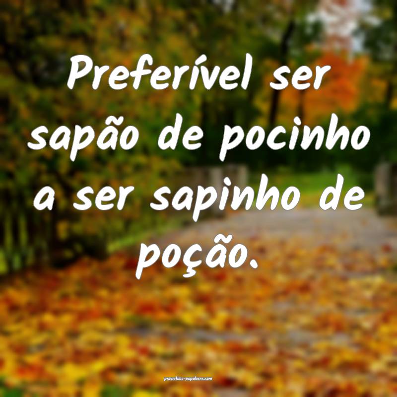 Preferível ser sapão de pocinho a ser sapinho de ...