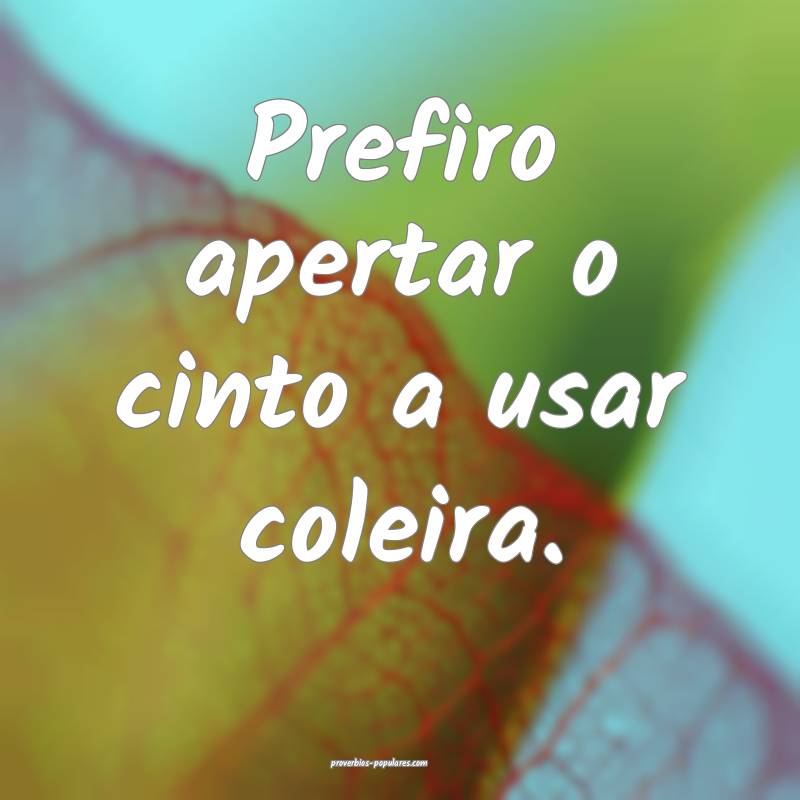 Prefiro apertar o cinto a usar coleira.
...