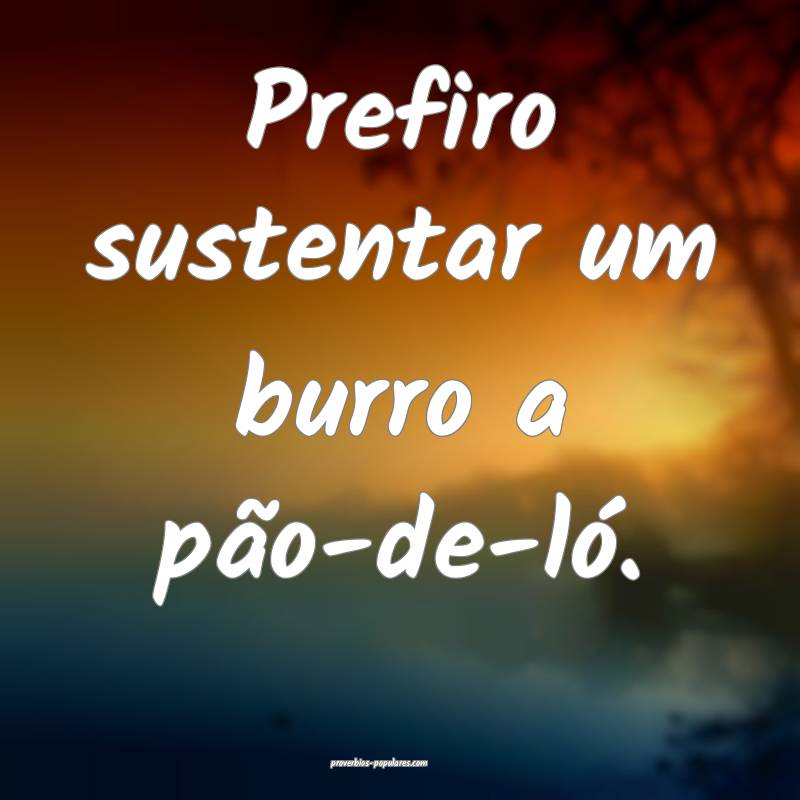 Prefiro sustentar um burro a pão-de-ló.
 ...