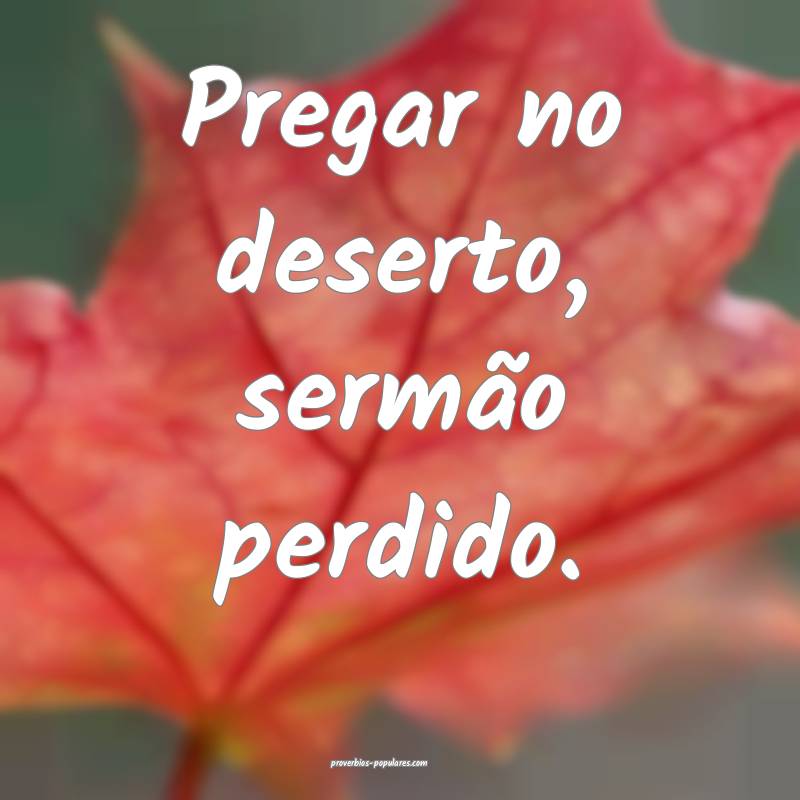 Pregar no deserto, sermão perdido.
...