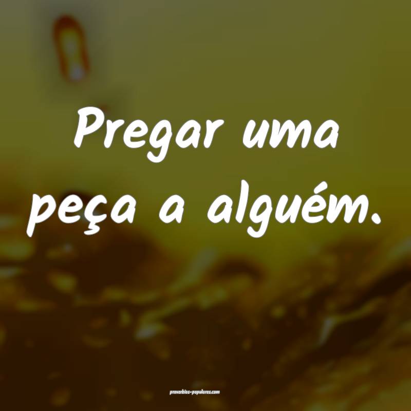 Pregar uma peça a alguém.
...