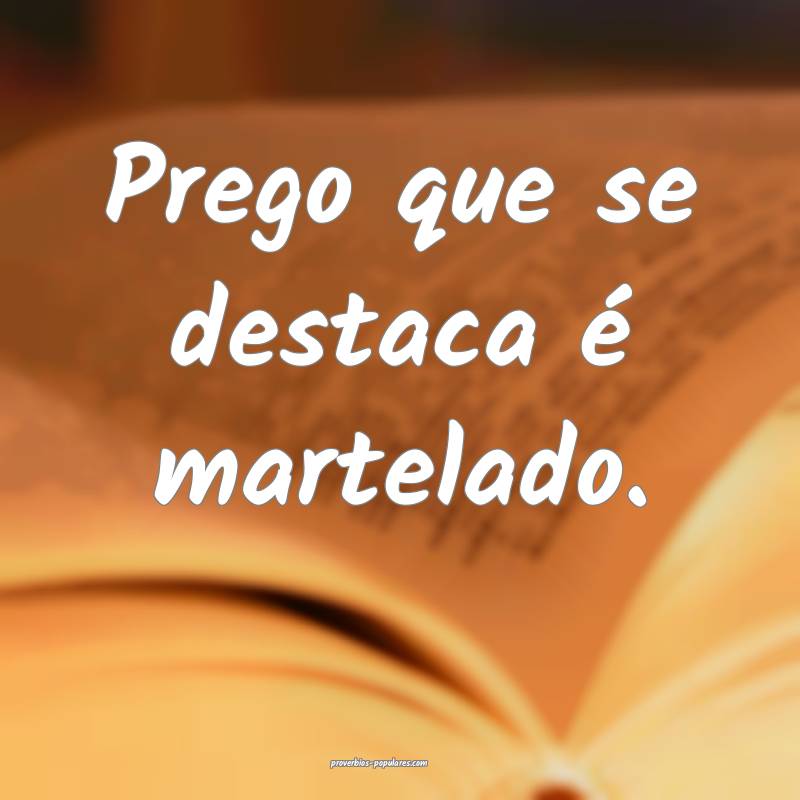 Prego que se destaca é martelado.
...