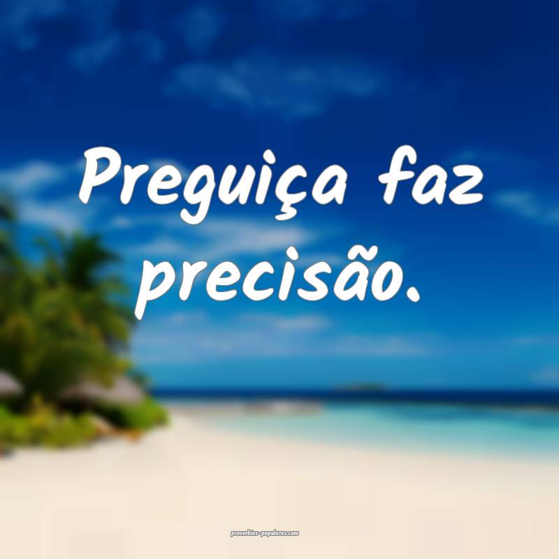Preguiça faz precisão.
...