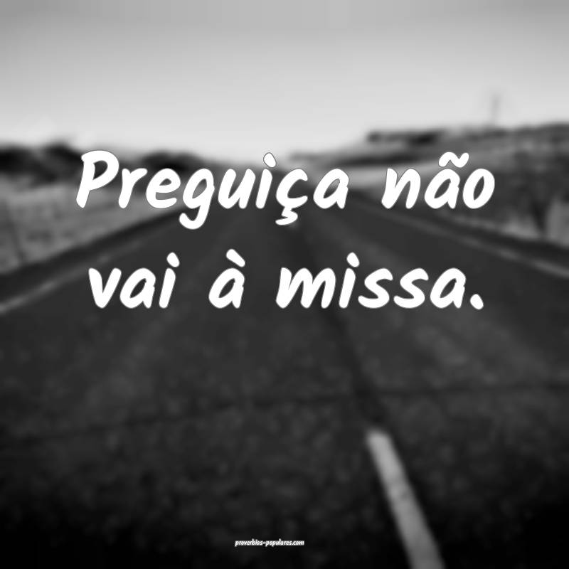 Preguiça não vai à missa.
 ...