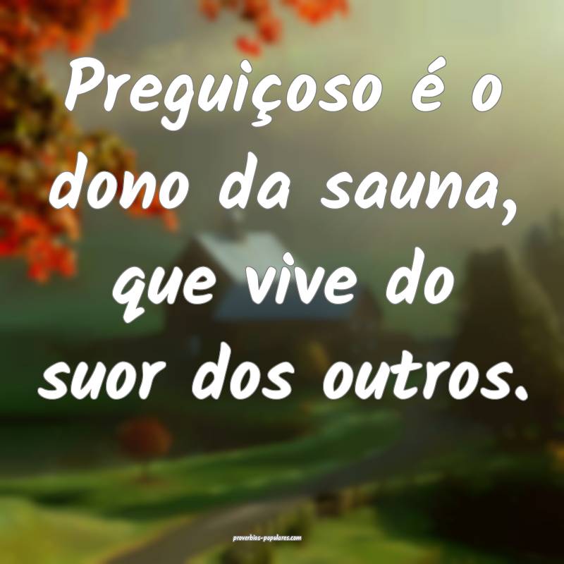 Preguiçoso é o dono da sauna, que vive do suor dos outros.
...