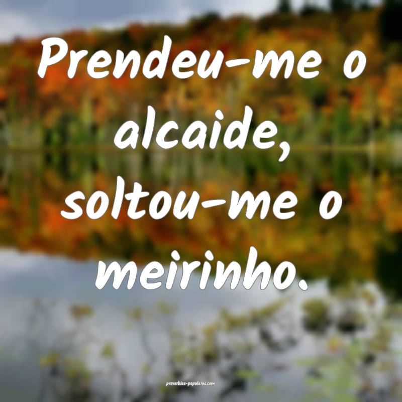 Prendeu-me o alcaide, soltou-me o meirinho.
...