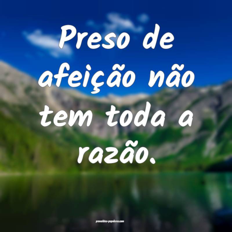 Preso de afeição não tem toda a razão.
...