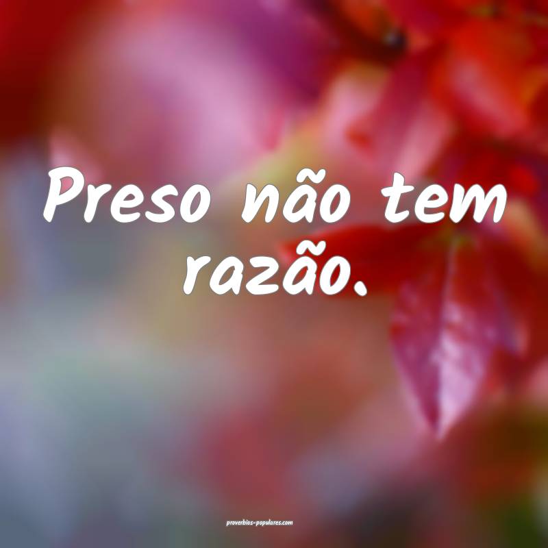 Preso não tem razão.
...