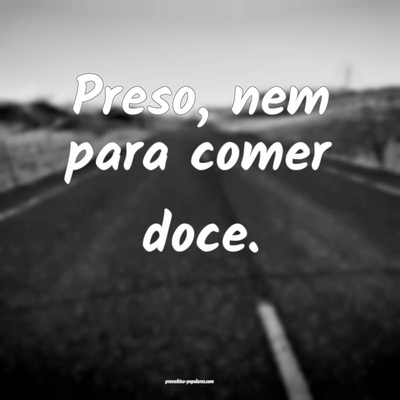 Preso, nem para comer doce.
 ...