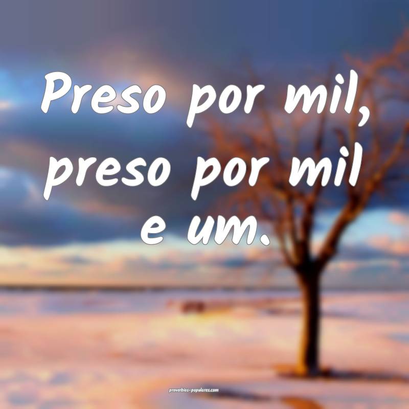 Preso por mil, preso por mil e um.
...