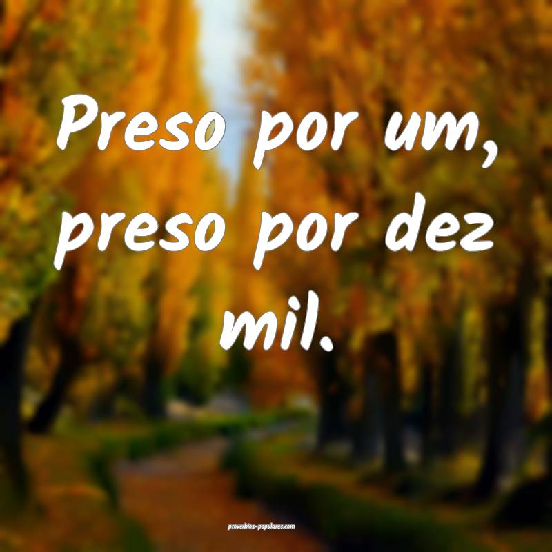 Preso por um, preso por dez mil.
 ...