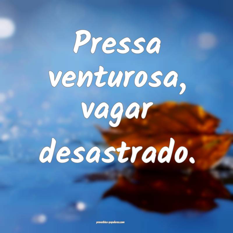 Pressa venturosa, vagar desastrado.
...