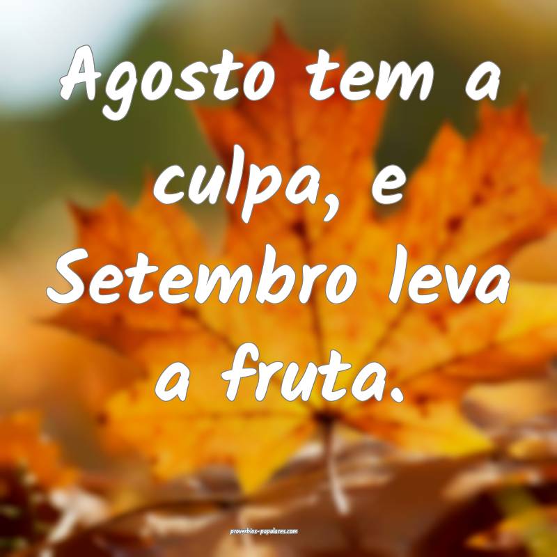 Agosto tem a culpa, e Setembro leva a fruta.
...