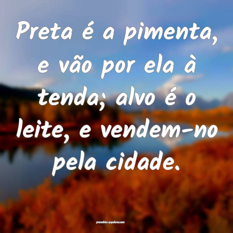 Preta é a pimenta, e vão por ela à tenda; alvo é o leite, e vendem...