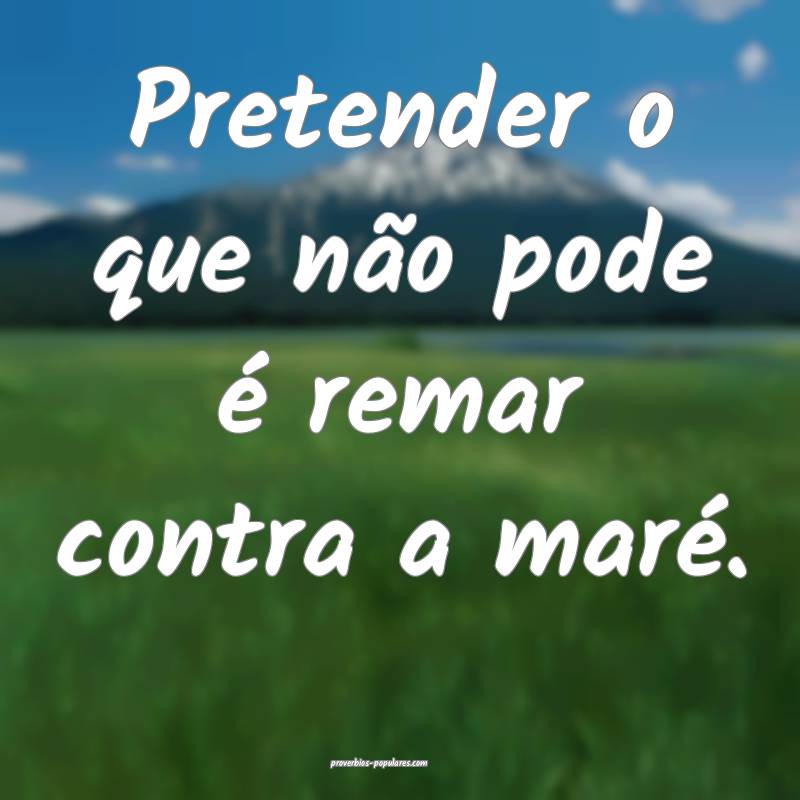 Pretender o que não pode é remar contra a maré.
...