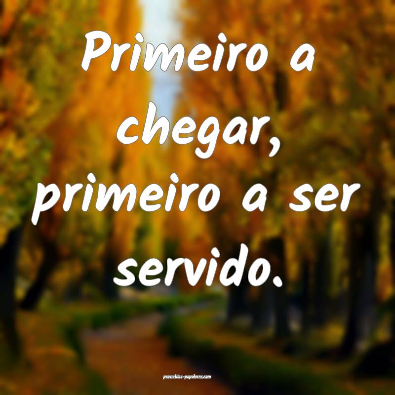 Primeiro a chegar, primeiro a ser servido.
 ...