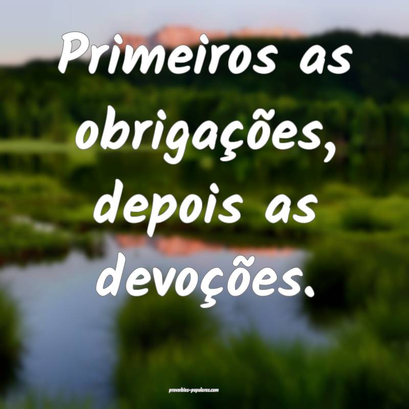 Primeiros as obrigações, depois as devoções.
...