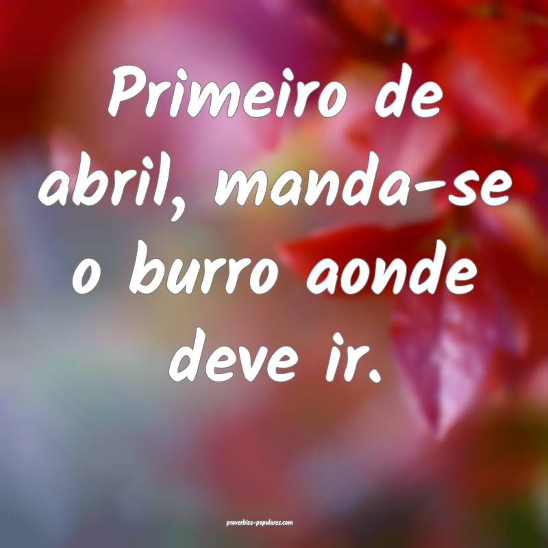 Primeiro de abril, manda-se o burro aonde deve ir.
...