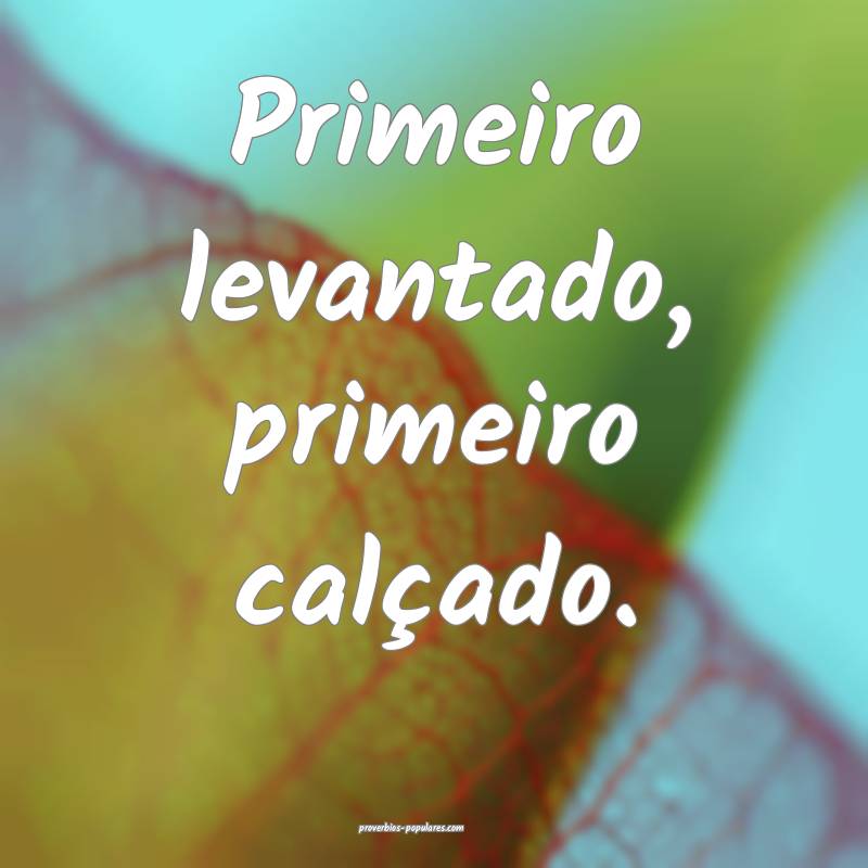 Primeiro levantado, primeiro calçado.
 ...