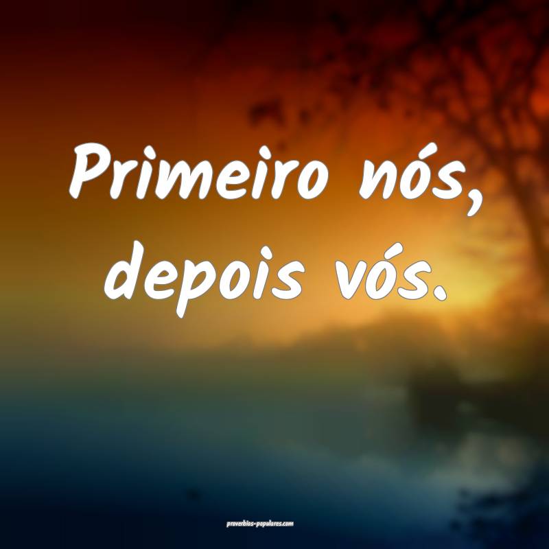 Primeiro nós, depois vós.
...