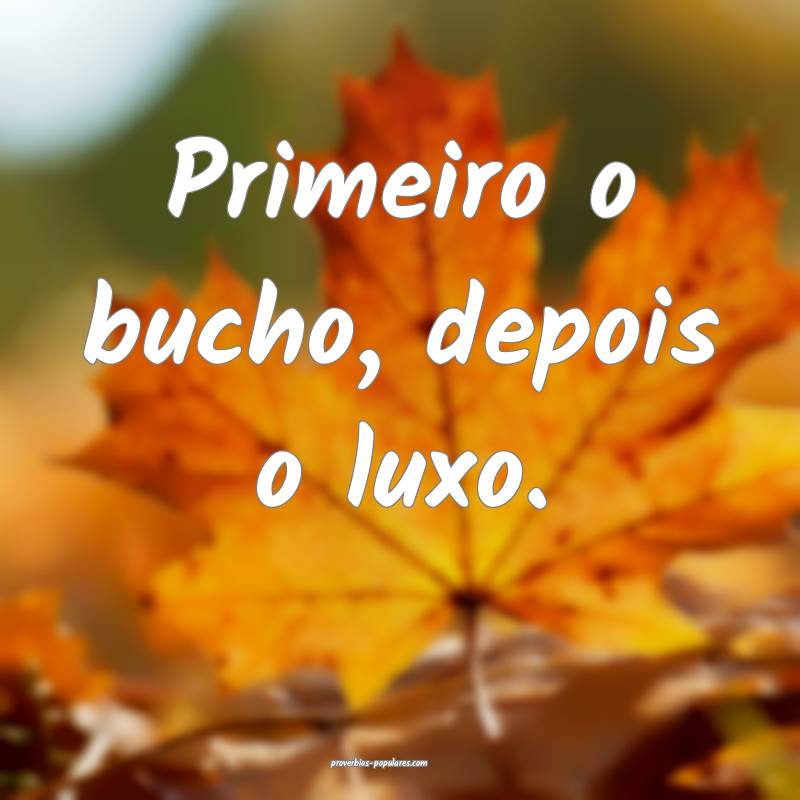 Primeiro o bucho, depois o luxo.
...