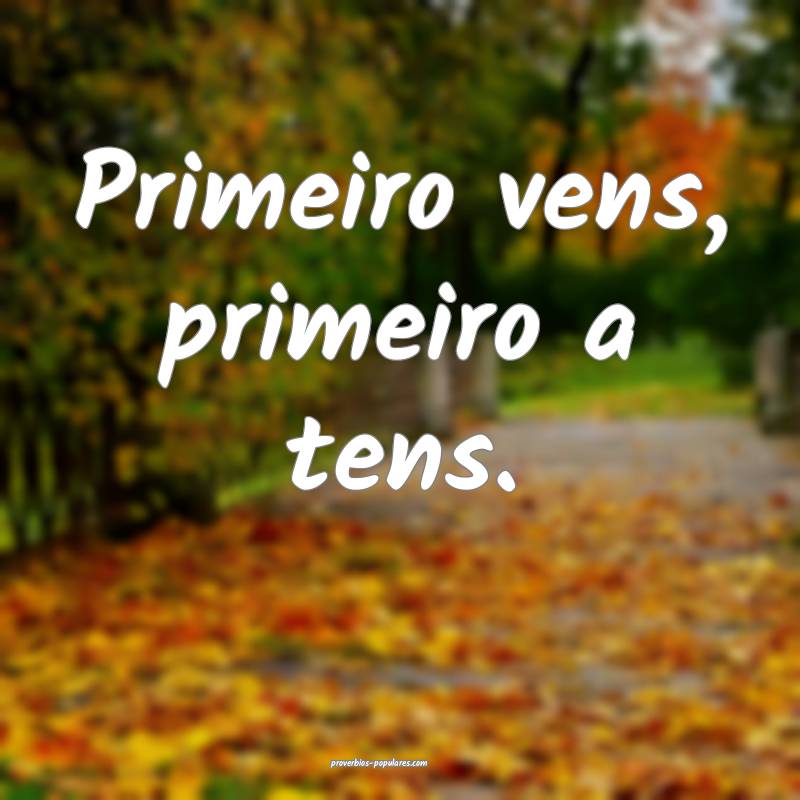 Primeiro vens, primeiro a tens.
...