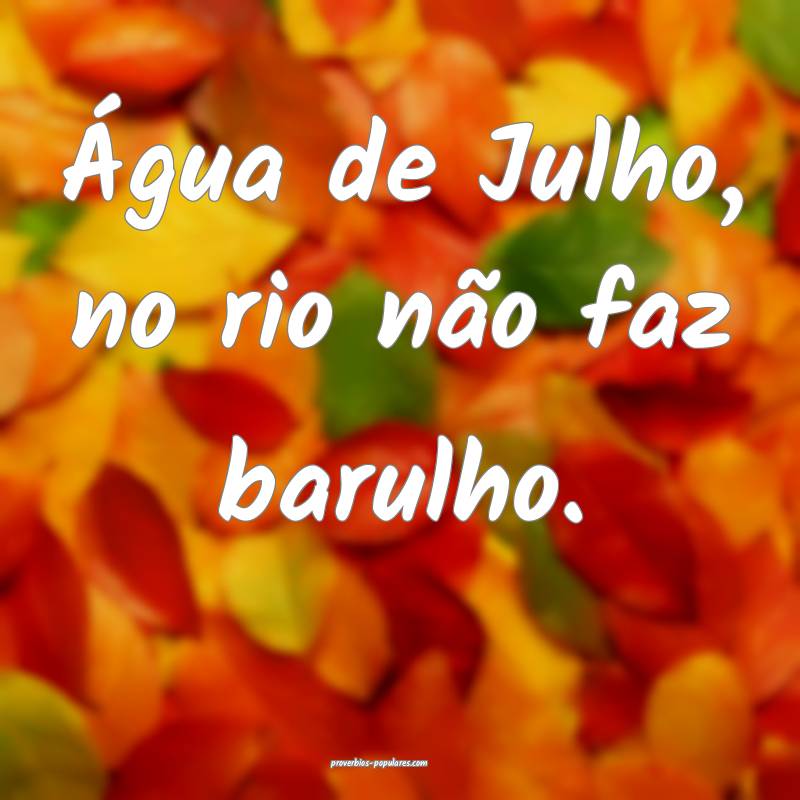 Água de Julho, no rio não faz barulho.
...