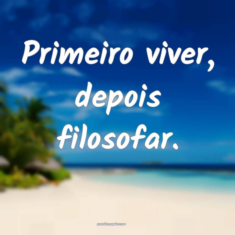 Primeiro viver, depois filosofar.
...