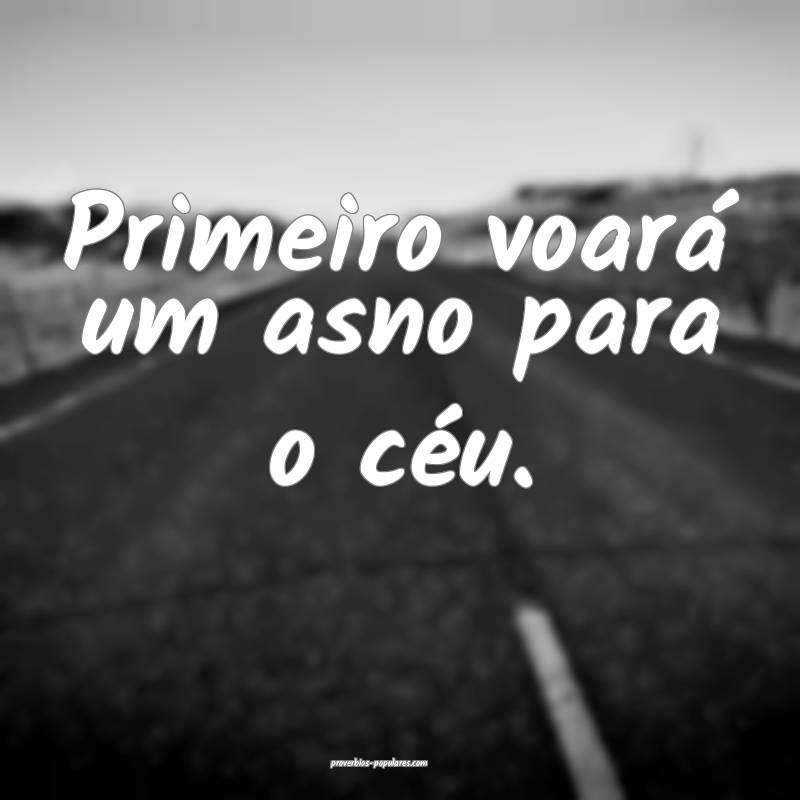 Primeiro voará um asno para o céu.
...