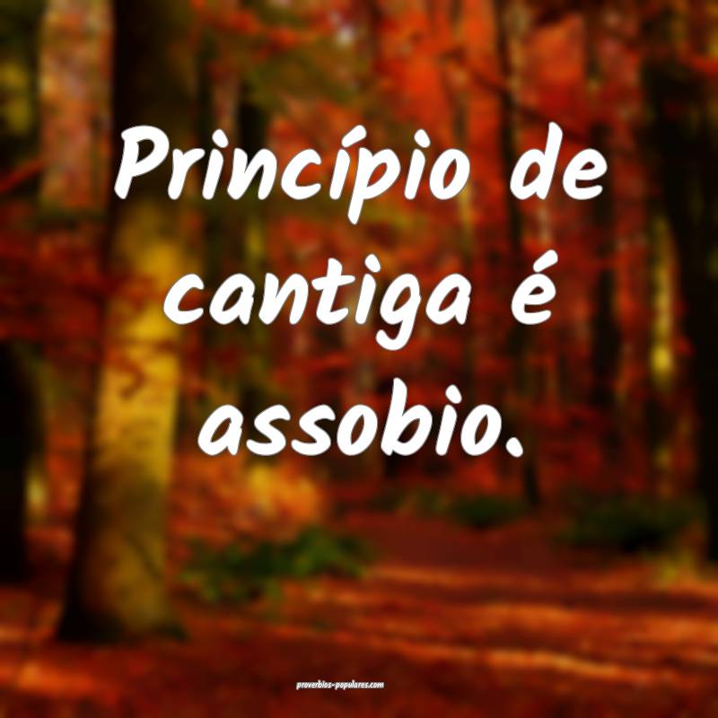 Princípio de cantiga é assobio.
...