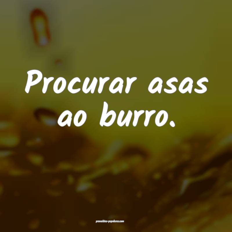 Procurar asas ao burro.
...