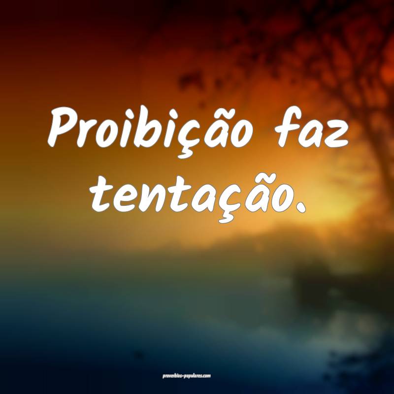 Proibição faz tentação.
...